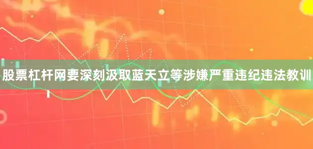 股票杠杆网要深刻汲取蓝天立等涉嫌严重违纪违法教训