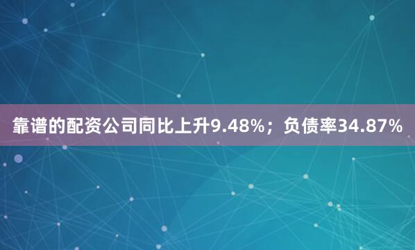 靠谱的配资公司同比上升9.48%；负债率34.87%