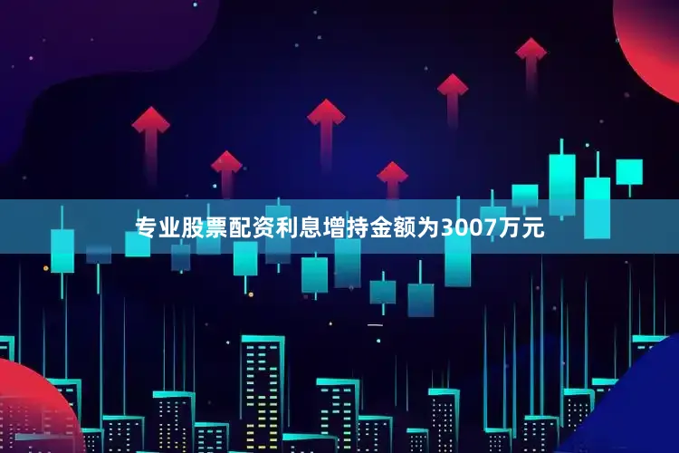 专业股票配资利息增持金额为3007万元