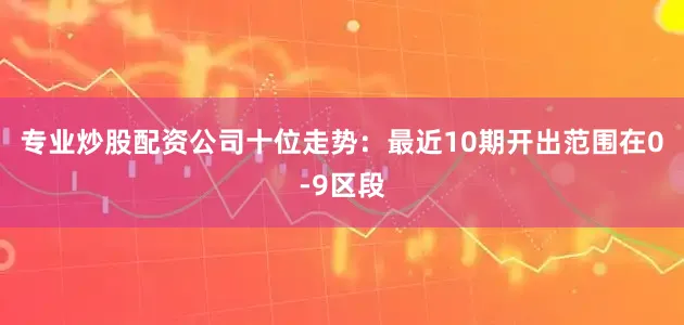 专业炒股配资公司　　十位走势：最近10期开出范围在0-9区段