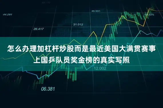 怎么办理加杠杆炒股而是最近美国大满贯赛事上国乒队员奖金榜的真实写照
