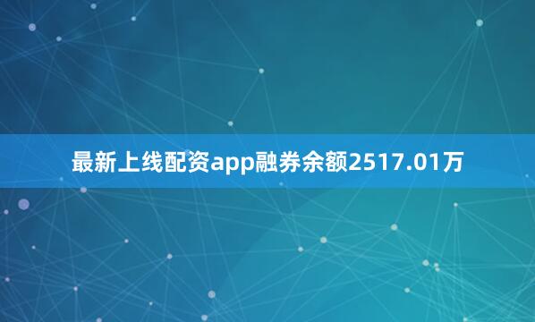 最新上线配资app融券余额2517.01万