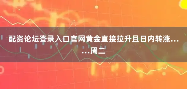 配资论坛登录入口官网黄金直接拉升且日内转涨……周二