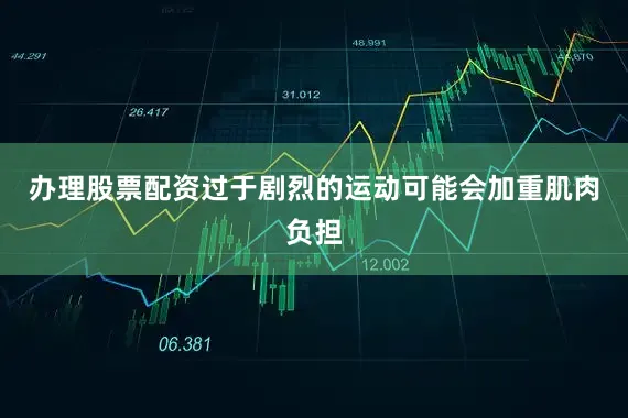 办理股票配资过于剧烈的运动可能会加重肌肉负担