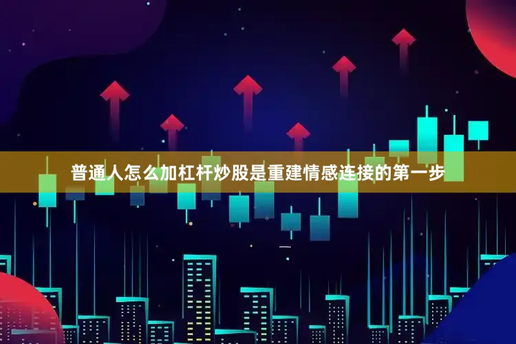 普通人怎么加杠杆炒股是重建情感连接的第一步