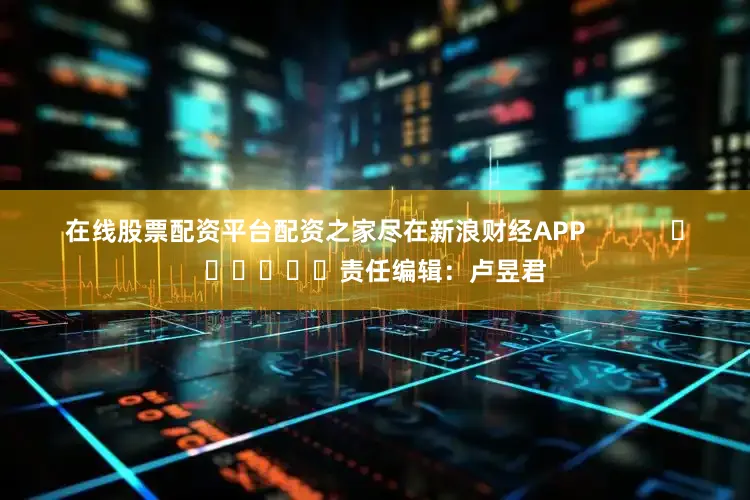 在线股票配资平台配资之家尽在新浪财经APP            						责任编辑：卢昱君