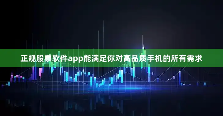 正规股票软件app能满足你对高品质手机的所有需求