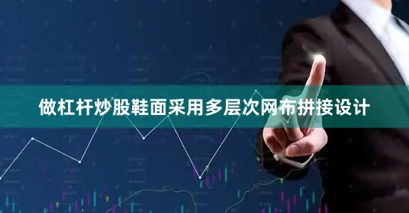 做杠杆炒股鞋面采用多层次网布拼接设计