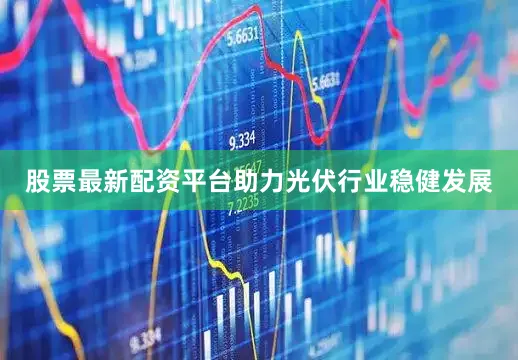 股票最新配资平台助力光伏行业稳健发展