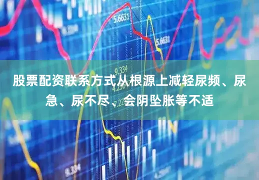 股票配资联系方式从根源上减轻尿频、尿急、尿不尽、会阴坠胀等不适